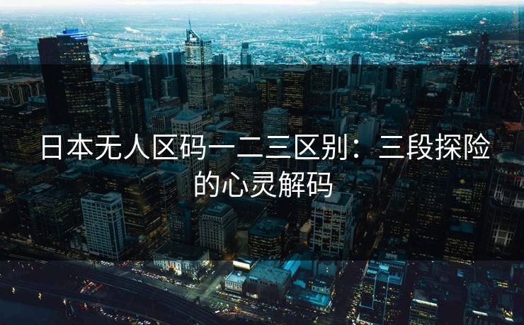 日本无人区码一二三区别：三段探险的心灵解码