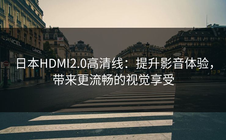 日本HDMI2.0高清线：提升影音体验，带来更流畅的视觉享受